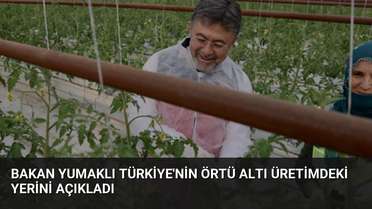 Bakan Yumaklı Türkiye’nin Örtü Altı Üretimdeki Yerini Açıkladı