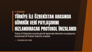 Türkiye ile Özbekistan Arasında Gümrük Veri Paylaşımını Hızlandıracak Protokol İmzalandı