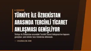 Türkiye ile Özbekistan Arasında Tercihli Ticaret Anlaşması Genişliyor
