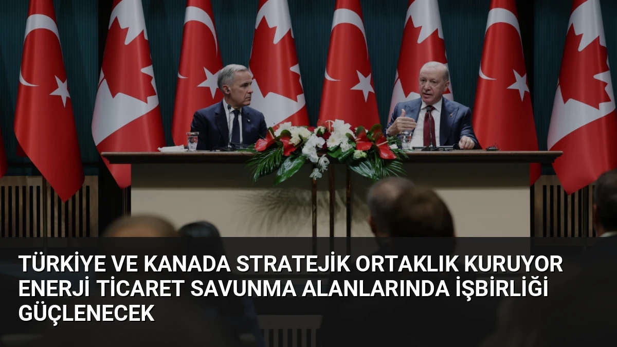 Türkiye ve Kanada Stratejik Ortaklık Kuruyor Enerji Ticaret Savunma Alanlarında İşbirliği Güçlenecek
